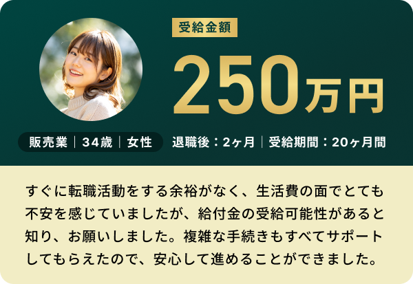 販売業 34歳 女性：受給金額250万円（退職後2ヶ月・受給期間20ヶ月間）